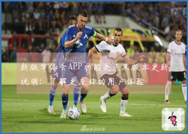 新版华体会APP功能亮点及版本更新说明：了解更友好的用户体验