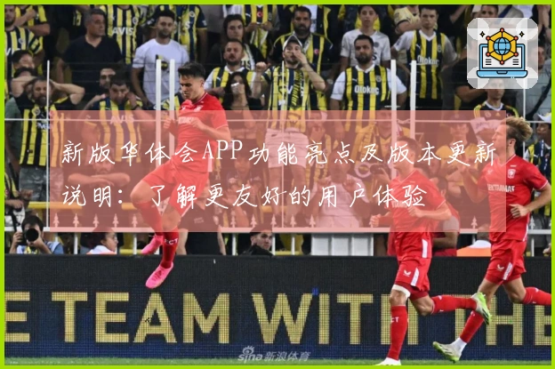 新版华体会APP功能亮点及版本更新说明：了解更友好的用户体验