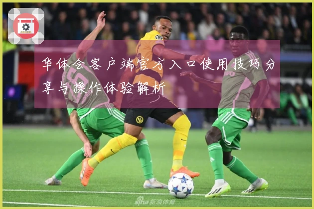 华体会客户端官方入口使用技巧分享与操作体验解析