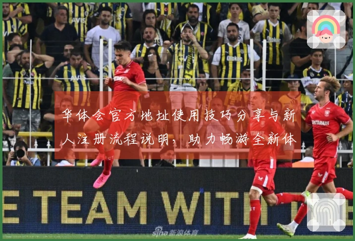 华体会官方地址使用技巧分享与新人注册流程说明，助力畅游全新体验