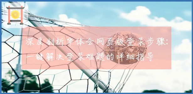 深度剖析华体会网页版登录步骤：一键解决登录难题的详细指导