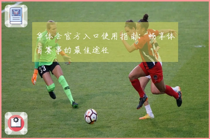 华体会官方入口使用指南：畅享体育赛事的最佳途径
