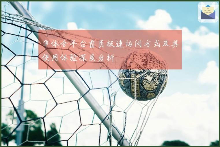 华体会平台首页极速访问方式及其使用体验深度分析
