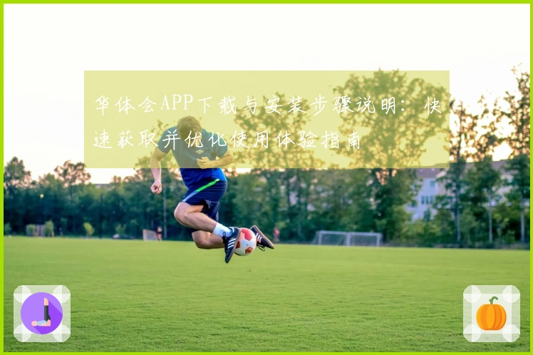 华体会APP下载与安装步骤说明:快速获取并优化使用体验指南