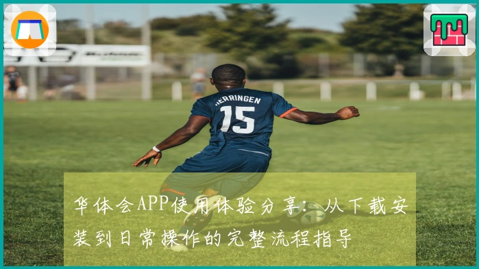 华体会APP使用体验分享：从下载安装到日常操作的完整流程指导