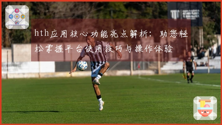 hth应用核心功能亮点解析:助您轻松掌握平台使用技巧与操作体验