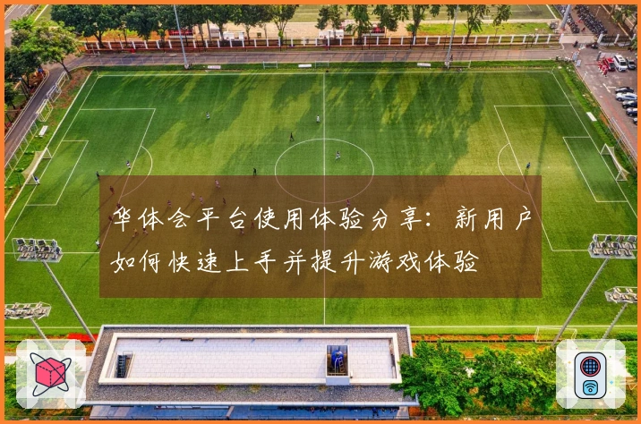 华体会平台使用体验分享：新用户如何快速上手并提升游戏体验