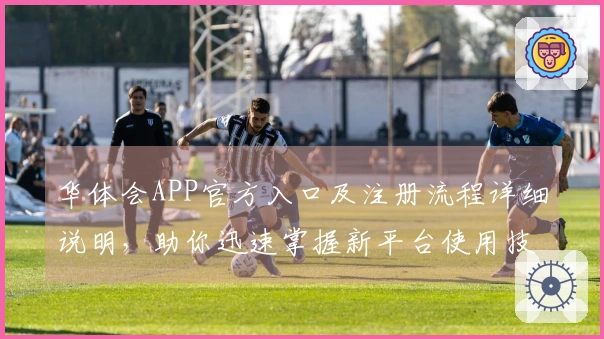 华体会APP官方入口及注册流程详细说明，助你迅速掌握新平台使用技巧