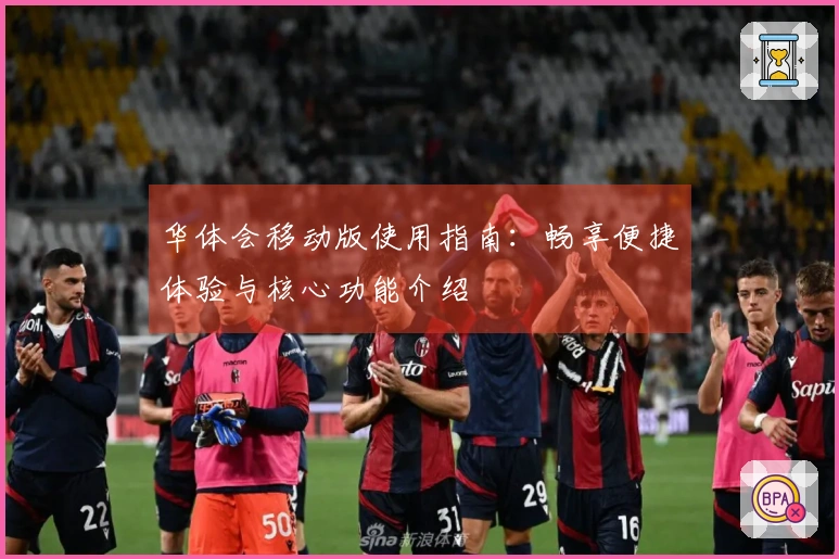 华体会移动版使用指南：畅享便捷体验与核心功能介绍