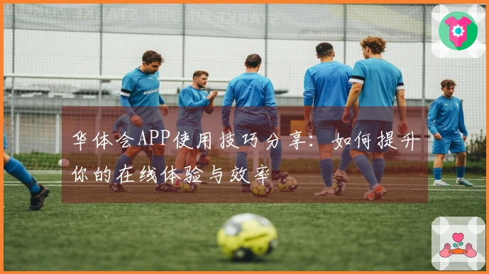 华体会APP使用技巧分享：如何提升你的在线体验与效率