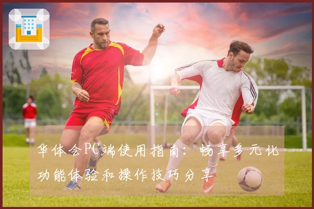 华体会PC端使用指南：畅享多元化功能体验和操作技巧分享