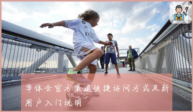 华体会官方渠道快捷访问方式及新用户入门说明