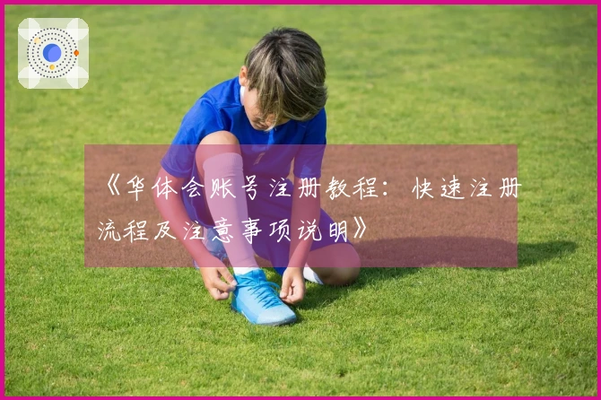 《华体会账号注册教程：快速注册流程及注意事项说明》
