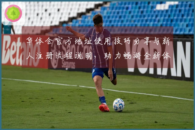 华体会官方地址使用技巧分享与新人注册流程说明,助力畅游全新体验