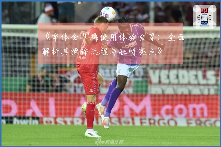 《华体会PC端使用体验分享：全面解析其操作流程与独特亮点》
