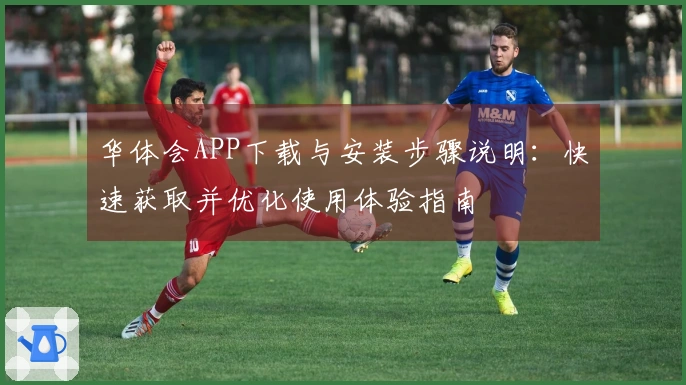 华体会APP下载与安装步骤说明：快速获取并优化使用体验指南