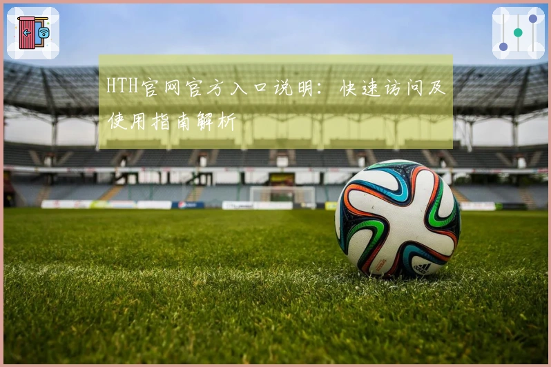 HTH官网官方入口说明：快速访问及使用指南解析