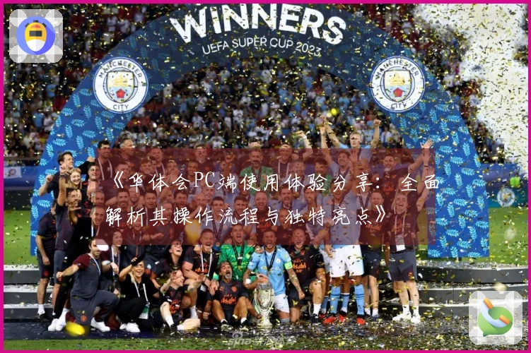 《华体会PC端使用体验分享：全面解析其操作流程与独特亮点》