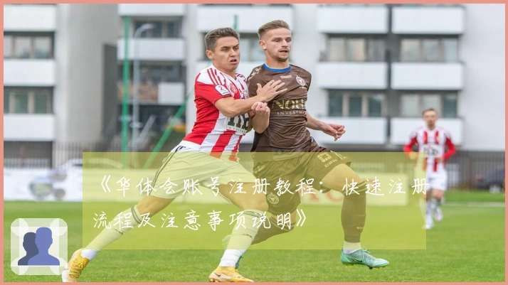 《华体会账号注册教程：快速注册流程及注意事项说明》
