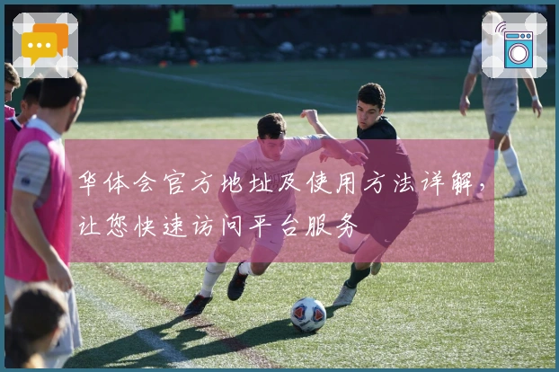 华体会官方地址及使用方法详解，让您快速访问平台服务