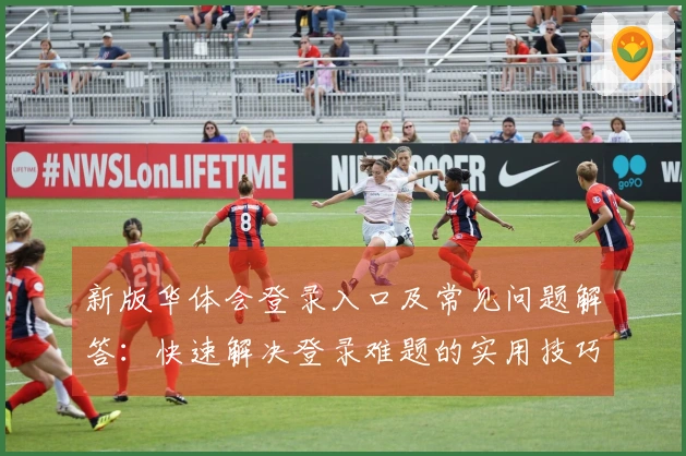 新版华体会登录入口及常见问题解答：快速解决登录难题的实用技巧分享