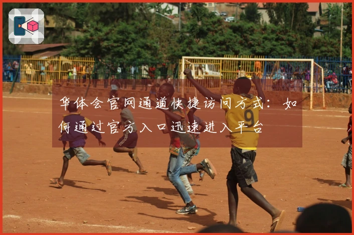 华体会官网通道快捷访问方式：如何通过官方入口迅速进入平台