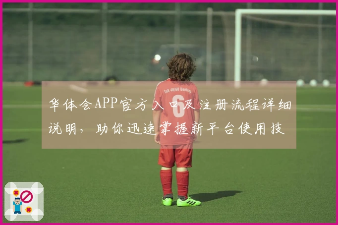 华体会APP官方入口及注册流程详细说明，助你迅速掌握新平台使用技巧