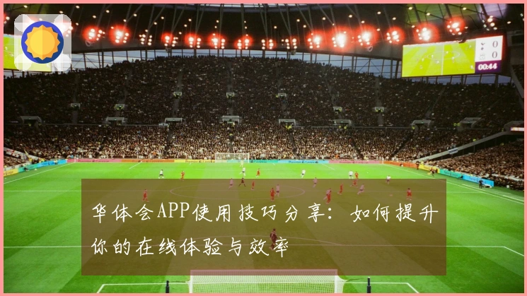 华体会APP使用技巧分享：如何提升你的在线体验与效率